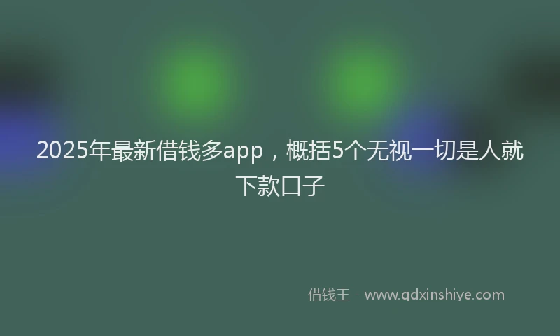 2025年最新借钱多app，概括5个无视一切是人就下款口子