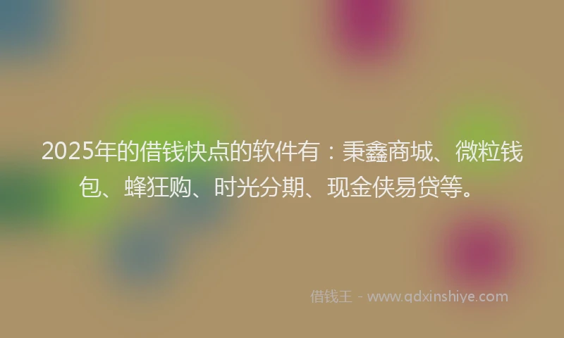 2025年的借钱快点的软件有：秉鑫商城、微粒钱包、蜂狂购、时光分期、现金侠易贷等。