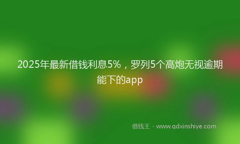 2025年最新借钱利息5%，罗列5个高炮无视逾期能下的app