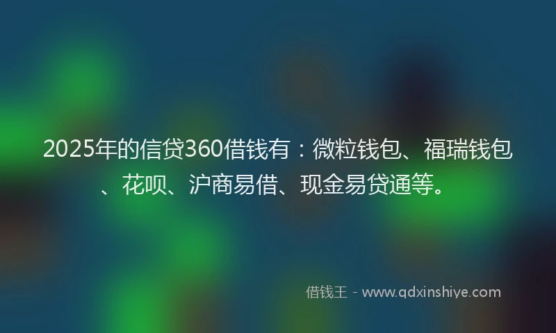 2025年的信贷360借钱有：微粒钱包、福瑞钱包、花呗、沪商易借、现金易贷通等。