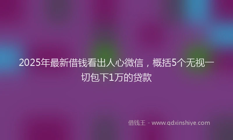 2025年最新借钱看出人心微信，概括5个无视一切包下1万的贷款