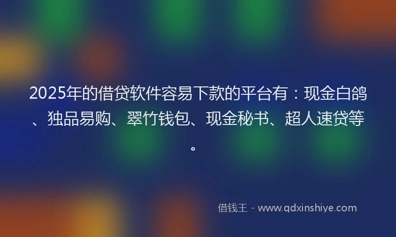 2025年的借贷软件容易下款的平台有：现金白鸽、独品易购、翠竹钱包、现金秘书、超人速贷等。