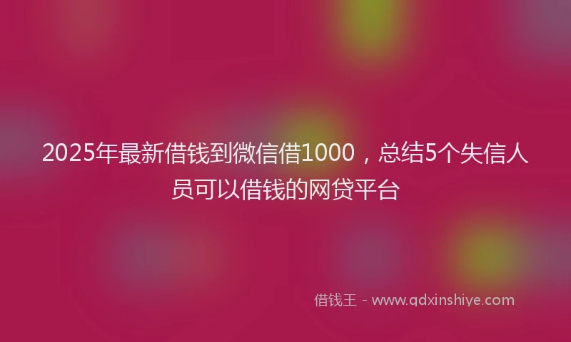 2025年最新借钱到微信借1000，总结5个失信人员可以借钱的网贷平台