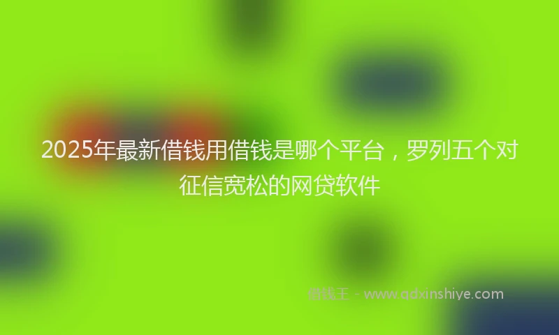 2025年最新借钱用借钱是哪个平台，罗列五个对征信宽松的网贷软件