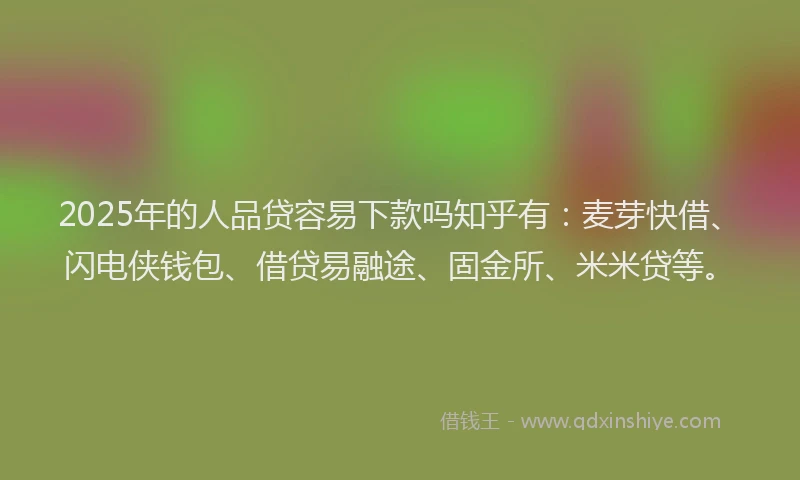 2025年的人品贷容易下款吗知乎有：麦芽快借、闪电侠钱包、借贷易融途、固金所、米米贷等。