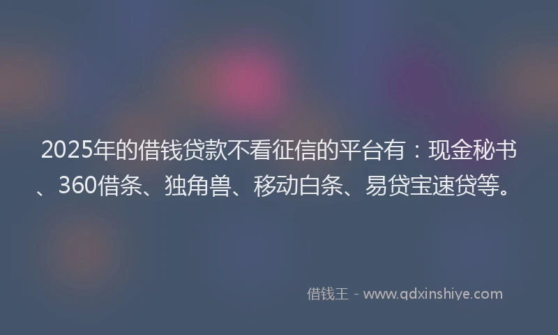 2025年的借钱贷款不看征信的平台有：现金秘书、360借条、独角兽、移动白条、易贷宝速贷等。