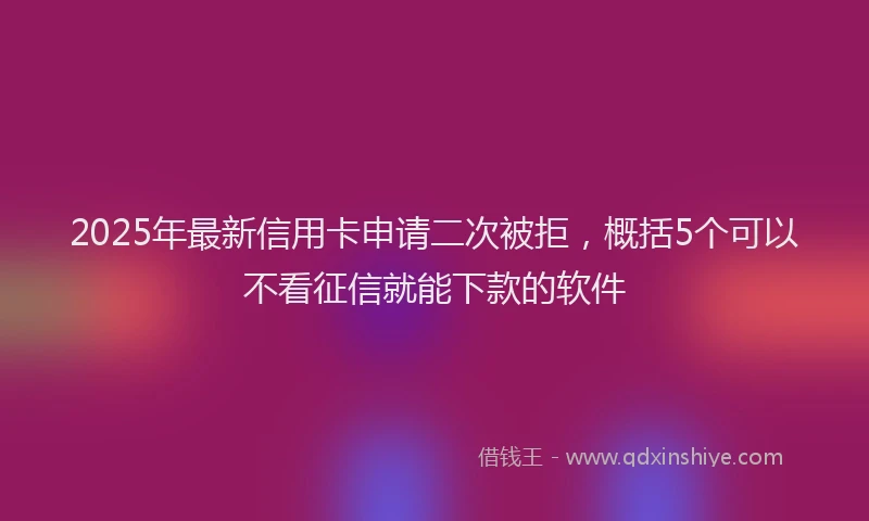 2025年最新信用卡申请二次被拒，概括5个可以不看征信就能下款的软件