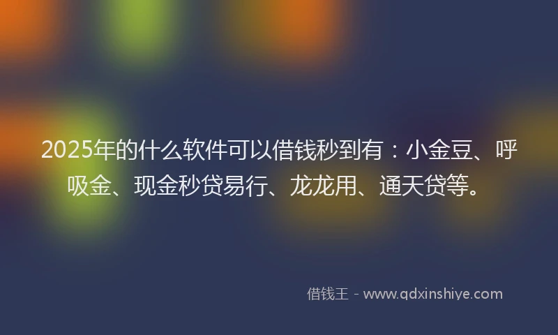 2025年的什么软件可以借钱秒到有：小金豆、呼吸金、现金秒贷易行、龙龙用、通天贷等。