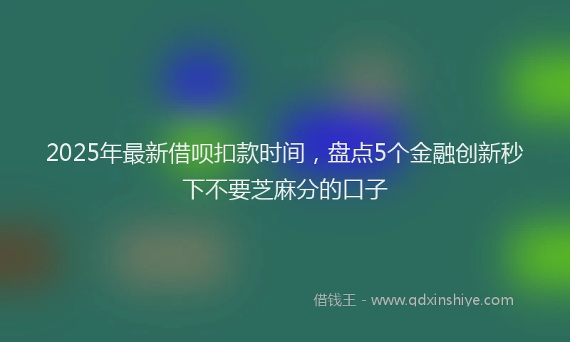 2025年最新借呗扣款时间，盘点5个金融创新秒下不要芝麻分的口子