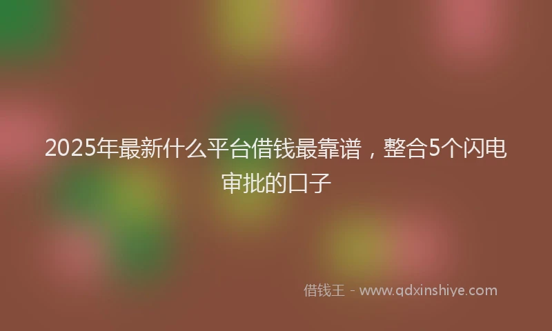 2025年最新什么平台借钱最靠谱，整合5个闪电审批的口子