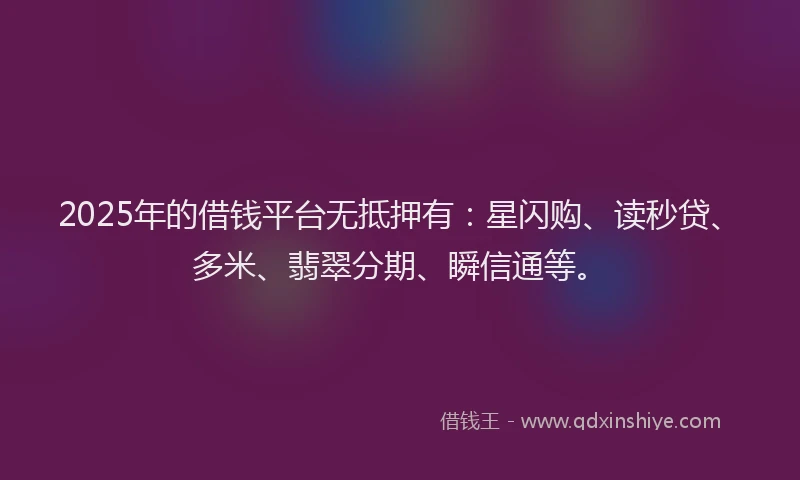 2025年的借钱平台无抵押有：星闪购、读秒贷、多米、翡翠分期、瞬信通等。