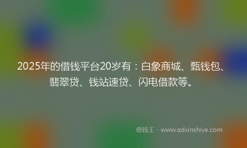2025年的借钱平台20岁有：白象商城、甄钱包、翡翠贷、钱站速贷、闪电借款等。