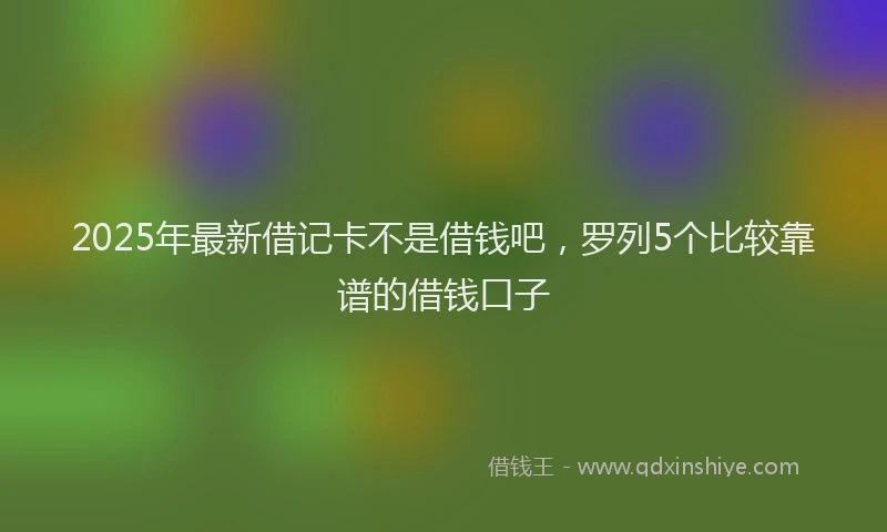 2025年最新借记卡不是借钱吧，罗列5个比较靠谱的借钱口子