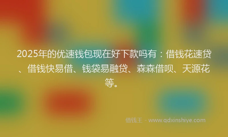 2025年的优速钱包现在好下款吗有：借钱花速贷、借钱快易借、钱袋易融贷、森森借呗、天源花等。