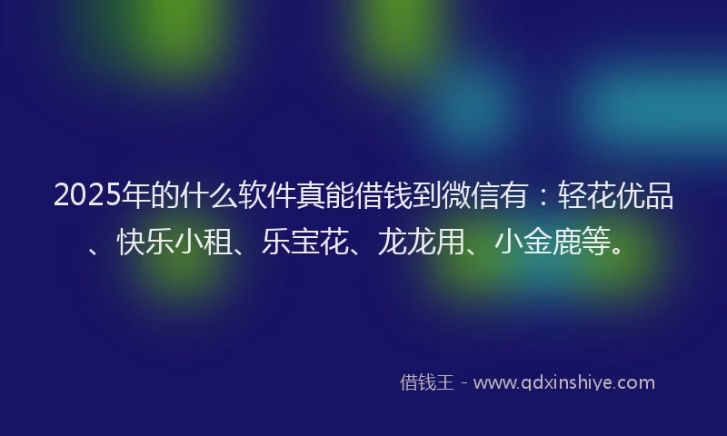 2025年的什么软件真能借钱到微信有：轻花优品、快乐小租、乐宝花、龙龙用、小金鹿等。