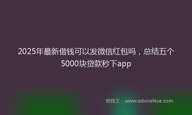 2025年最新借钱可以发微信红包吗，总结五个5000块贷款秒下app