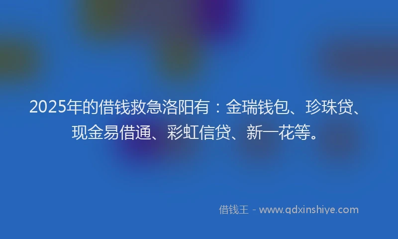 2025年的借钱救急洛阳有：金瑞钱包、珍珠贷、现金易借通、彩虹信贷、新一花等。