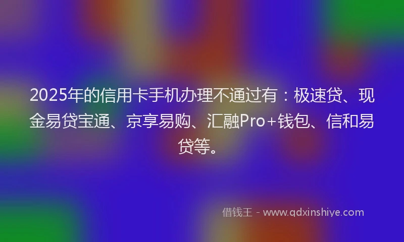 2025年的信用卡手机办理不通过有：极速贷、现金易贷宝通、京享易购、汇融Pro+钱包、信和易贷等。