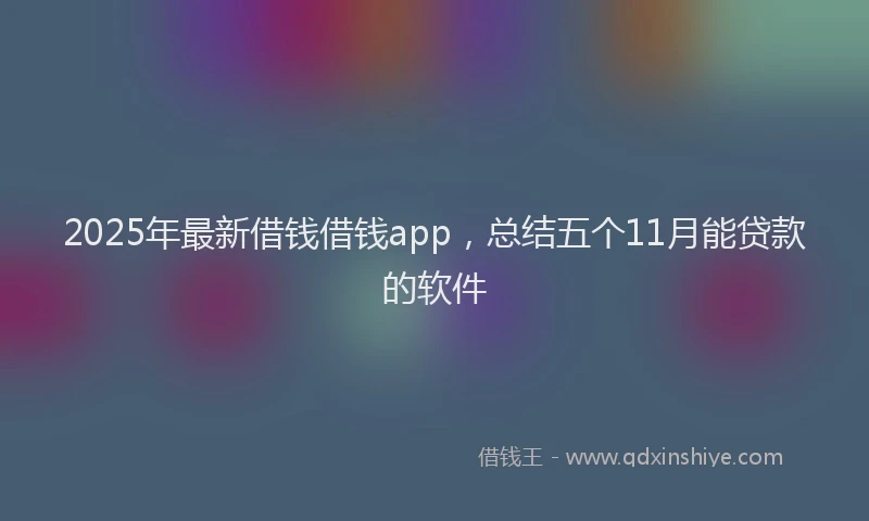 2025年最新借钱借钱app，总结五个11月能贷款的软件