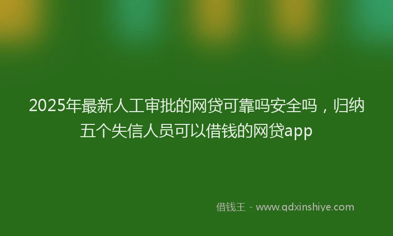 2025年最新人工审批的网贷可靠吗安全吗，归纳五个失信人员可以借钱的网贷app