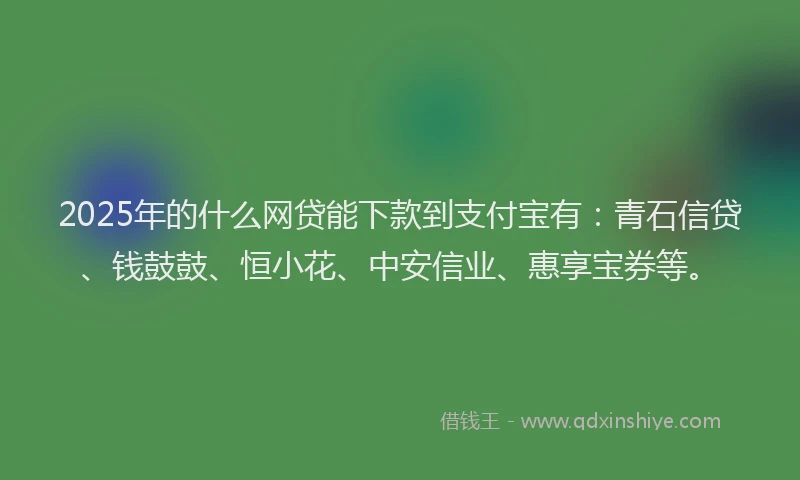 2025年的什么网贷能下款到支付宝有：青石信贷、钱鼓鼓、恒小花、中安信业、惠享宝券等。