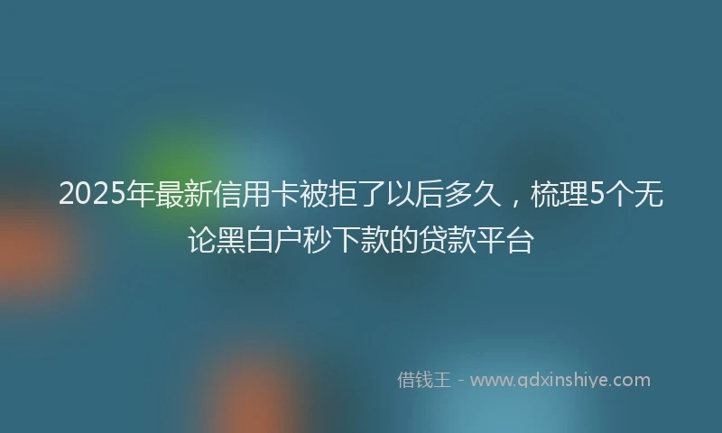 2025年最新信用卡被拒了以后多久，梳理5个无论黑白户秒下款的贷款平台