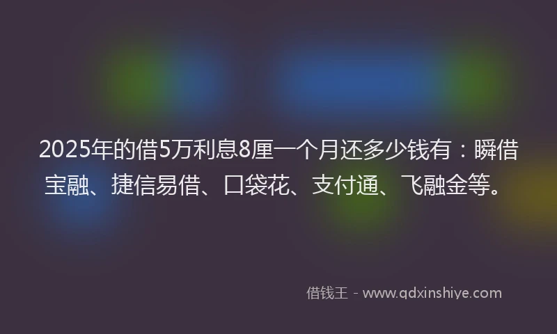2025年的借5万利息8厘一个月还多少钱有：瞬借宝融、捷信易借、口袋花、支付通、飞融金等。