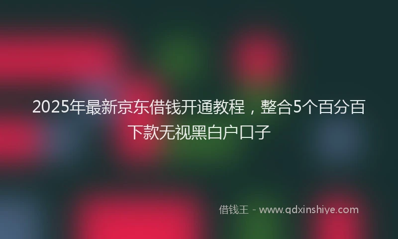 2025年最新京东借钱开通教程，整合5个百分百下款无视黑白户口子