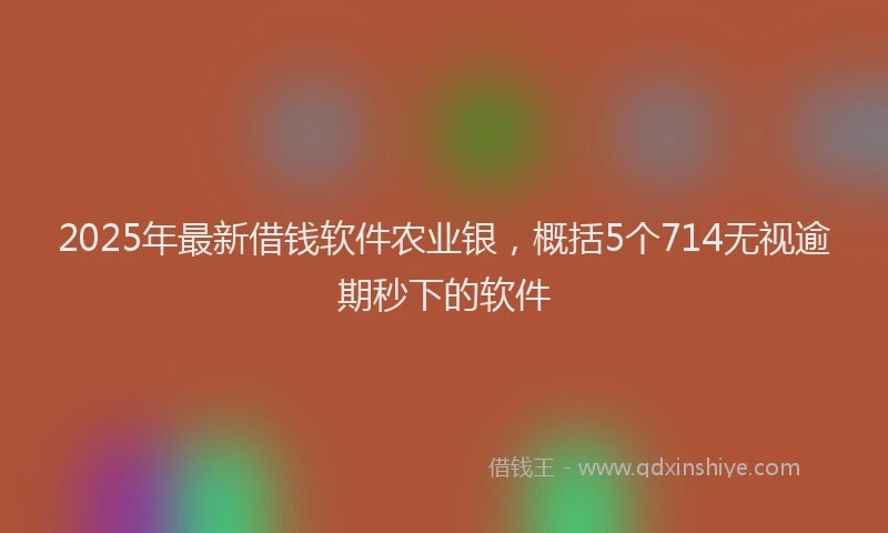 2025年最新借钱软件农业银，概括5个714无视逾期秒下的软件