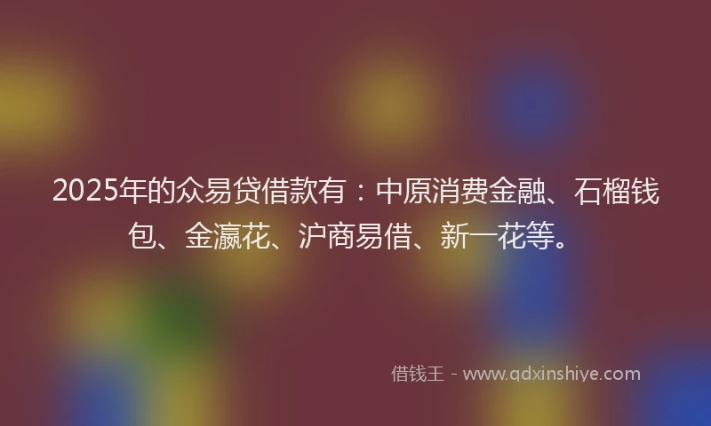 2025年的众易贷借款有：中原消费金融、石榴钱包、金瀛花、沪商易借、新一花等。