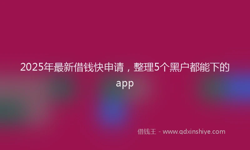 2025年最新借钱快申请，整理5个黑户都能下的app