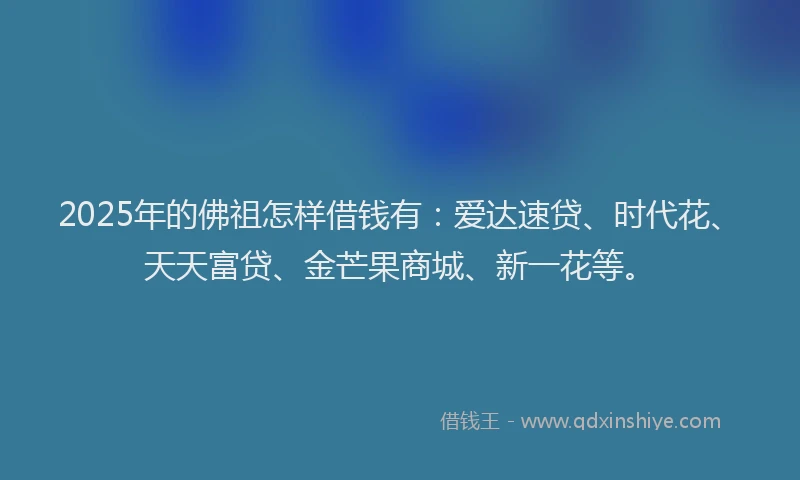 2025年的佛祖怎样借钱有：爱达速贷、时代花、天天富贷、金芒果商城、新一花等。