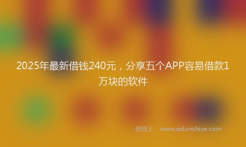 2025年最新借钱240元，分享五个APP容易借款1万块的软件