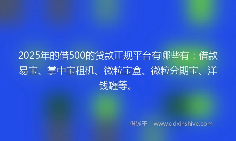 2025年的借500的贷款正规平台有哪些有：借款易宝、掌中宝租机、微粒宝盒、微粒分期宝、洋钱罐等。