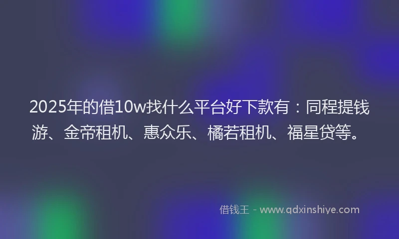 2025年的借10w找什么平台好下款有：同程提钱游、金帝租机、惠众乐、橘若租机、福星贷等。