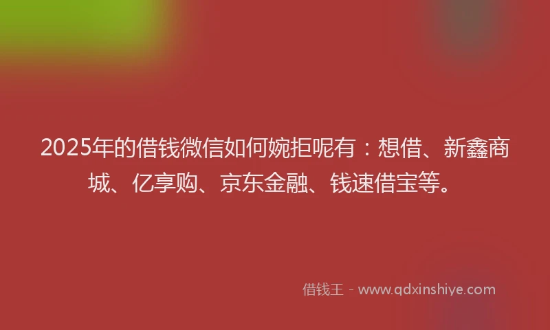 2025年的借钱微信如何婉拒呢有：想借、新鑫商城、亿享购、京东金融、钱速借宝等。