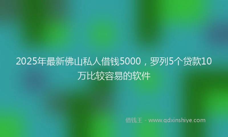 2025年最新佛山私人借钱5000，罗列5个贷款10万比较容易的软件