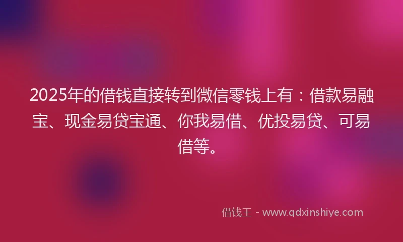 2025年的借钱直接转到微信零钱上有：借款易融宝、现金易贷宝通、你我易借、优投易贷、可易借等。