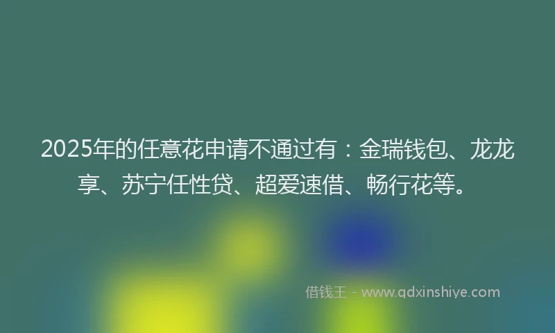 2025年的任意花申请不通过有：金瑞钱包、龙龙享、苏宁任性贷、超爱速借、畅行花等。