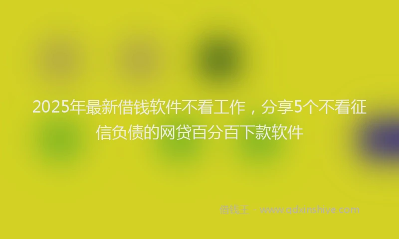 2025年最新借钱软件不看工作，分享5个不看征信负债的网贷百分百下款软件