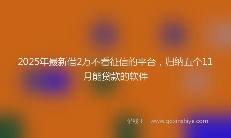 2025年最新借2万不看征信的平台，归纳五个11月能贷款的软件
