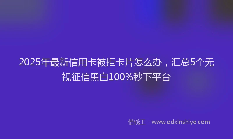 2025年最新信用卡被拒卡片怎么办，汇总5个无视征信黑白100%秒下平台