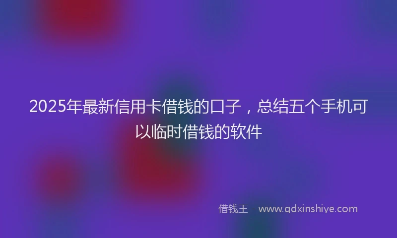 2025年最新信用卡借钱的口子，总结五个手机可以临时借钱的软件