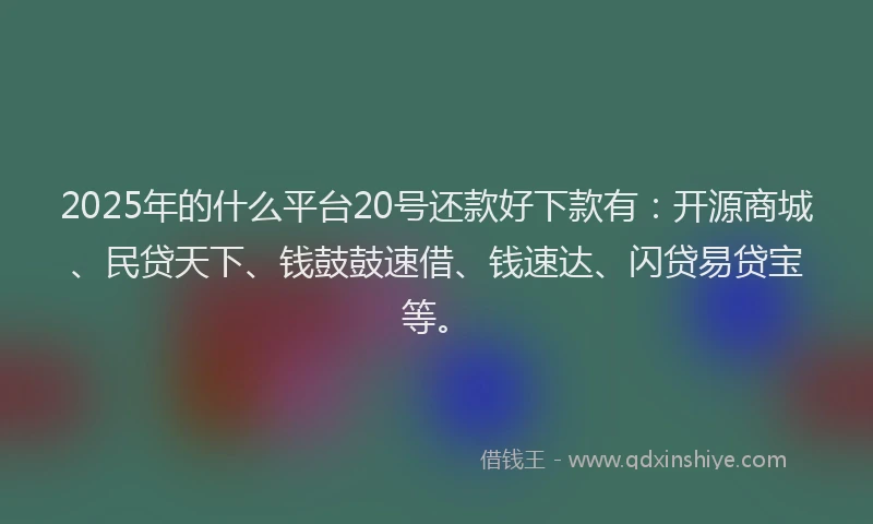 2025年的什么平台20号还款好下款有：开源商城、民贷天下、钱鼓鼓速借、钱速达、闪贷易贷宝等。