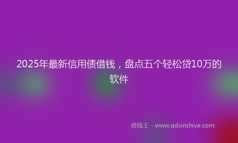 2025年最新信用债借钱，盘点五个轻松贷10万的软件
