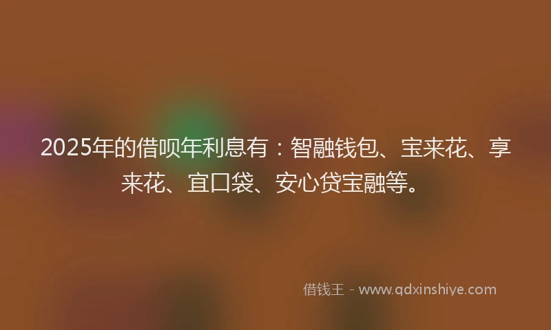 2025年的借呗年利息有：智融钱包、宝来花、享来花、宜口袋、安心贷宝融等。
