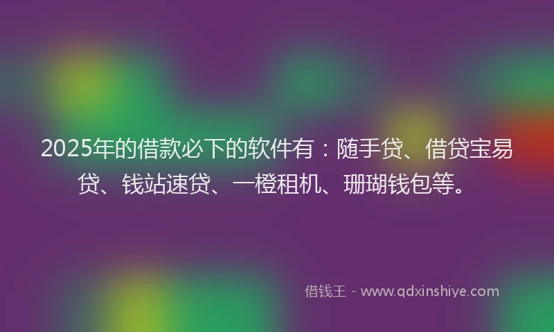 2025年的借款必下的软件有：随手贷、借贷宝易贷、钱站速贷、一橙租机、珊瑚钱包等。