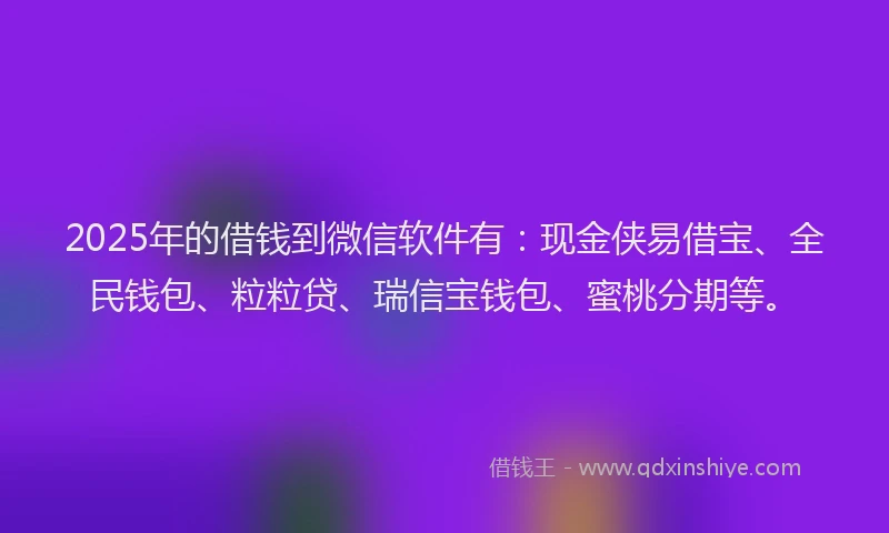 2025年的借钱到微信软件有：现金侠易借宝、全民钱包、粒粒贷、瑞信宝钱包、蜜桃分期等。