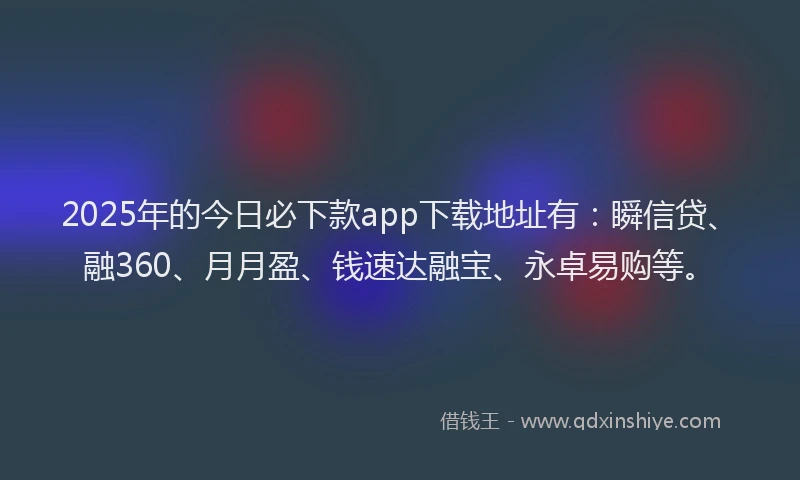 2025年的今日必下款app下载地址有：瞬信贷、融360、月月盈、钱速达融宝、永卓易购等。
