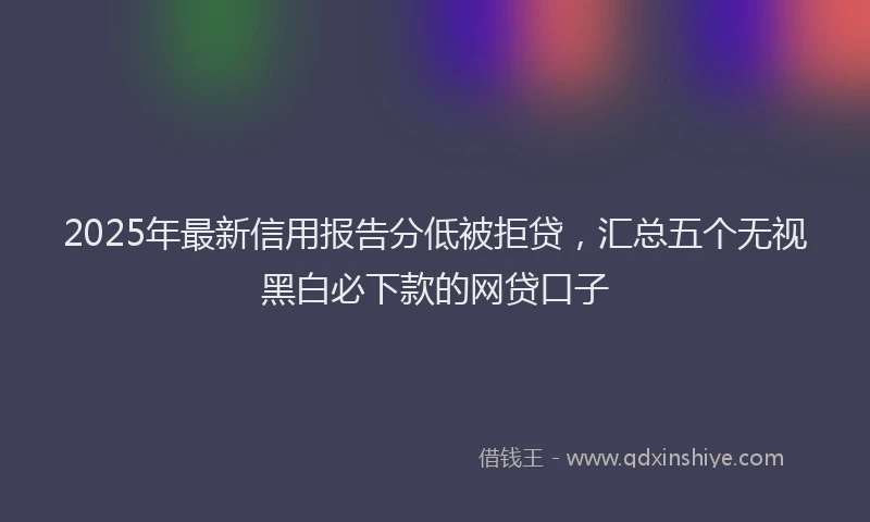 2025年最新信用报告分低被拒贷，汇总五个无视黑白必下款的网贷口子